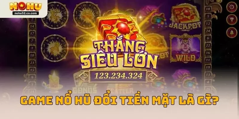 Game Nổ Hũ Đổi Tiền Mặt – Cơ Hội Vàng Rinh Tiền Thật Tại Nohu52